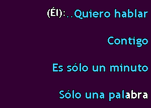 (EI)I..Quiero hablar

Contigo

Es s6lo un minuto

Sblo una palabra