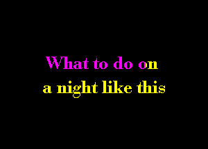 What to do on

a night like this