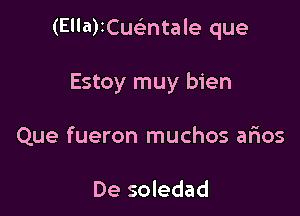 (Ella)iCusEntale que

Estoy muy bien

Que fueron muchos arios

De soledad