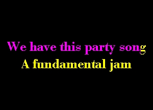 We have this party song
A fundamental jam