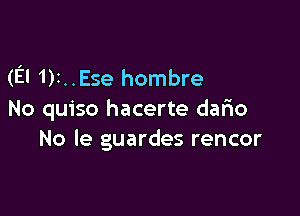 (El 1)I. . Ese hombre

No quiso hacerte dar10
No le guardes rencor