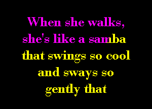 When she walks,
she's like a samba
that swings so cool

and sways so

gently that