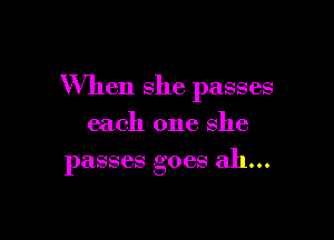 When she passes

each one she
passes goes ah...