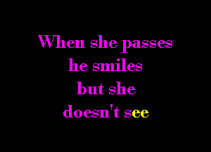 When she passes

he smiles
but she

doesn't see