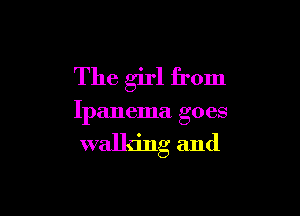 The girl from

Ipanema goes

walking and