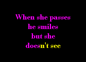 When she passes

he smiles
but she

doesn't see