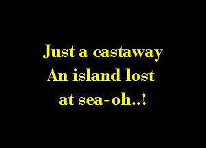 Just a castaway

An island lost

at sea- oh..!