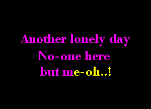 Another lonely day

No-one here
but me- oh..!