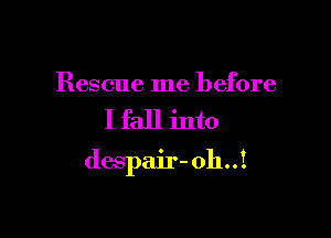 Rescue me before

I fall into

despair- oh..I