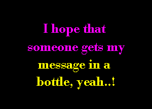 I hope that

someone gets my

message in a

bottle, yeah!