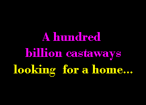 A hundred
billion castaways
looking for a home...