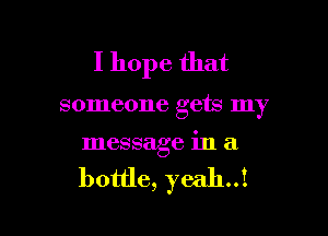 I hope that

someone gets my

message in a

bottle, yeah..!
