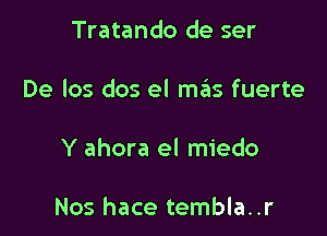 Tratando de ser

De Ios dos el mas fuerte

Y ahora el miedo

Nos hace tembla..r