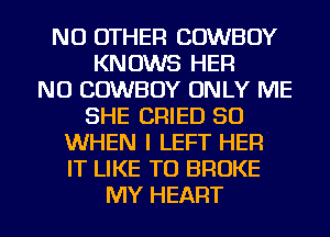 NO OTHER COWBOY
KNOWS HER
NU COWBOY ONLY ME
SHE CRIED SO
WHEN I LEFT HER
IT LIKE TO BROKE
MY HEART