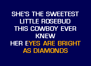 SHE'S THE SWEETEST
LI'ITLE ROSEBUD
THIS COWBOY EVER
KNEW
HER EYES ARE BRIGHT
AS DIAMONDS