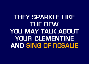 THEY SPARKLE LIKE
THE DEW
YOU MAY TALK ABOUT
YOUR CLEMENTINE
AND SING OF ROSALIE