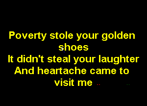 Poverty stole your golden
shoes

It didn't steal your laughter
And heartache came to
visit me ..