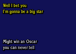 Well I bet you
I'm gonna be a big star

Might win an Oscar
you can never tell