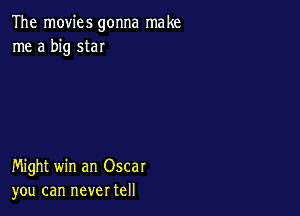 The movies gonna make
me a big star

Might win an Oscar
you can never tell