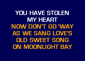 YOU HAVE STOLEN
MY HEART
NOW DON'T GO 'WAY
AS WE SANG LOVE'S
OLD SWEET SONG
ON MOONLIGHT BAY
