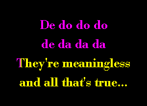 De d0 d0 (lo
de (la (la (la

They're meaningless

and all that's true...