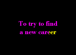To try to find

a new career