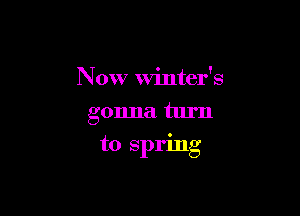 Now Winter's
gonna tlu'n

to spring
