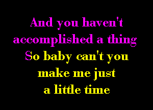 And you haven't
accomplished a thing
So baby can't you
make me just
a little iilne