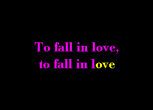 To fall in love,

to fall in love