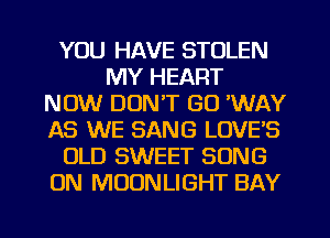 YOU HAVE STOLEN
MY HEART
NOW DON'T GO 'WAY
AS WE SANG LOVE'S
OLD SWEET SONG
ON MOONLIGHT BAY