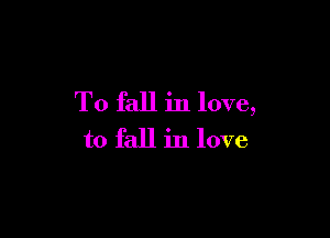 To fall in love,

to fall in love