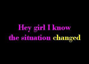 Hey girl I know
the Situaiion changed