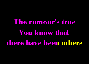 The rumour's Me

You know that

there have been others