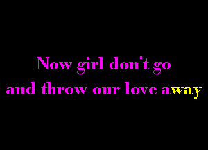 Now girl don't go

and throw our love away