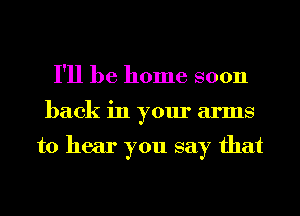 I'll be home soon
back in your arms

to hear you say that