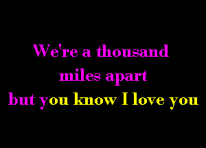 W due a thousand
miles apart
but you know I love you