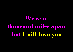 W due a
thousand miles apart
but I still love you