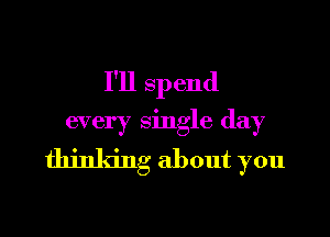 I'll spend

every single day

thinking about you