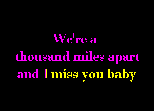 W due a
thousand miles apart
and I miss you baby