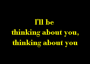 I'll be

thinking about you,
thinking about you