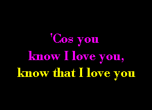 'Cos you

know I love you,

know that I love you