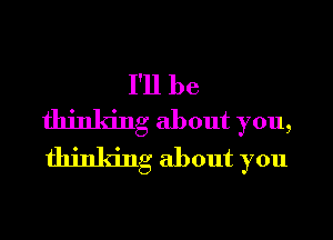 I'll be
thinking about you,

thinking about you