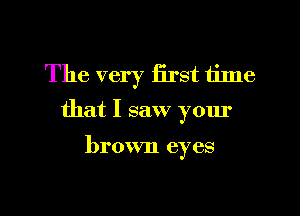 The very iirst time
that I saw your

brown eyes

g