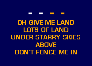 OH GIVE ME LAND
LOTS OF LAND
UNDER STARRY SKIES
ABOVE
DON'T FENCE ME IN