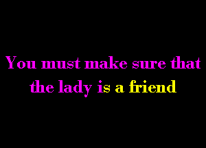 You must make sure that

the lady is a friend