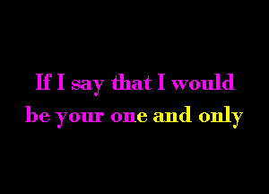 If I say that I would

be your one and only