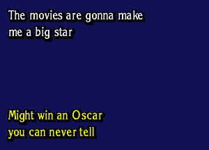 The movies are gonna make
me a big star

Might win an Oscar
you can never tell