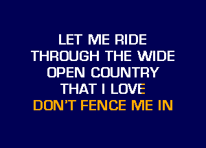 LET ME RIDE
THROUGH THE WIDE
OPEN COUNTRY
THAT I LOVE
DON'T FENCE ME IN