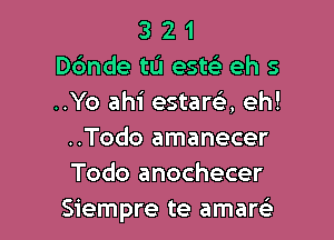 3 2 1
ande tu esw eh 5
..Yo ahi estara eh!

..Todo amanecer
Todo anochecer
Siempre te amare'