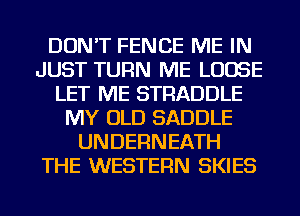 DON'T FENCE ME IN
JUST TURN ME LOOSE
LET ME STRADDLE
MY OLD SADDLE
UNDERNEATH
THE WESTERN SKIES